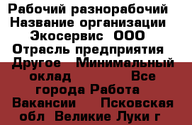 Рабочий-разнорабочий › Название организации ­ Экосервис, ООО › Отрасль предприятия ­ Другое › Минимальный оклад ­ 12 000 - Все города Работа » Вакансии   . Псковская обл.,Великие Луки г.